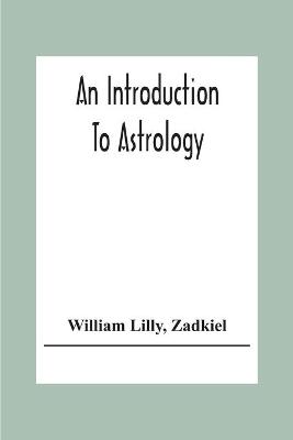 Book cover for An Introduction To Astrology; With Numerous Emendations, Adapted To The Improved State Of The Science In The Present Day A Grammar Of Astrology, And Tables For Calculating Nativities.