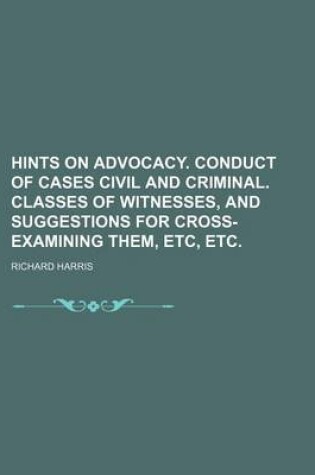 Cover of Hints on Advocacy. Conduct of Cases Civil and Criminal. Classes of Witnesses, and Suggestions for Cross-Examining Them, Etc, Etc.
