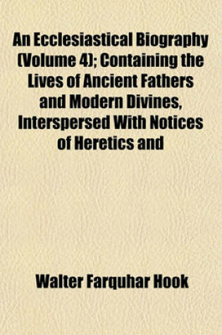 Cover of An Ecclesiastical Biography (Volume 4); Containing the Lives of Ancient Fathers and Modern Divines, Interspersed with Notices of Heretics and