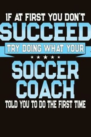 Cover of If At First You Don't Succeed Try Doing What Your Soccer Coach Told You To Do The First Time