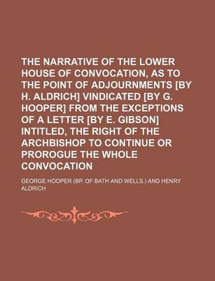 Book cover for The Narrative of the Lower House of Convocation, as to the Point of Adjournments [By H. Aldrich] Vindicated [By G. Hooper] from the Exceptions of a Letter [By E. Gibson] Intitled, the Right of the Archbishop to Continue or Prorogue the Whole Convocation