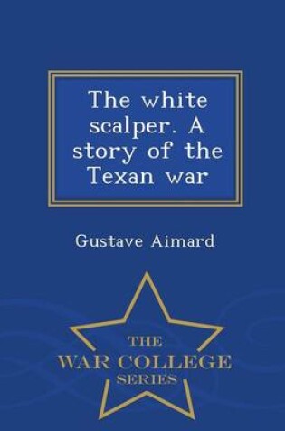 Cover of The White Scalper. a Story of the Texan War - War College Series