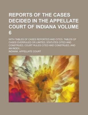 Book cover for Reports of the Cases Decided in the Appellate Court of Indiana; With Tables of Cases Reported and Cited, Tables of Cases Overruled or Limited, Statutes Cited and Construed, Court Rules Cited and Construed, and an Index... Volume 6