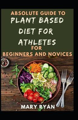 Book cover for Absolute Guide To Plant Based Diet Athletes For Beginners And Novices