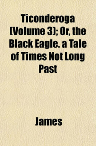 Cover of Ticonderoga (Volume 3); Or, the Black Eagle. a Tale of Times Not Long Past