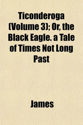 Book cover for Ticonderoga (Volume 3); Or, the Black Eagle. a Tale of Times Not Long Past