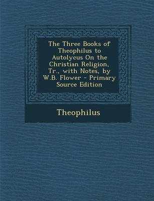 Book cover for The Three Books of Theophilus to Autolycus on the Christian Religion, Tr., with Notes, by W.B. Flower - Primary Source Edition