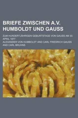Cover of Briefe Zwischen A.V. Humboldt Und Gauss; Zum Hundertjahrigen Geburtstage Von Gauss Am 30. April 1877