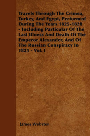 Cover of Travels Through The Crimea, Turkey, And Egypt, Performed During The Years 1825-1828 - Including Particular Of The Last Illness And Death Of The Emperor Alexander, And Of The Russian Conspiracy In 1825 - Vol. I