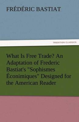 Book cover for What Is Free Trade? an Adaptation of Frederic Bastiat's Sophismes Econimiques Designed for the American Reader