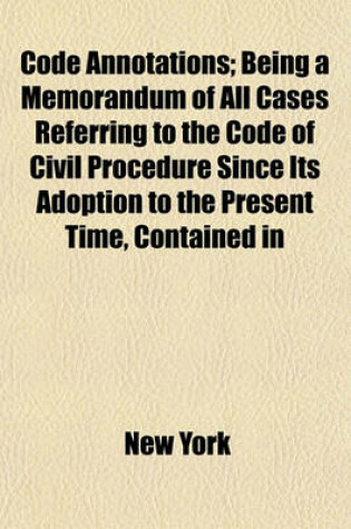 Cover of Code Annotations; Being a Memorandum of All Cases Referring to the Code of Civil Procedure Since Its Adoption to the Present Time, Contained in
