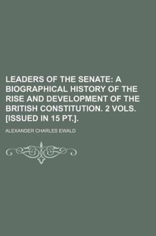 Cover of Leaders of the Senate; A Biographical History of the Rise and Development of the British Constitution. 2 Vols. [Issued in 15 PT.].