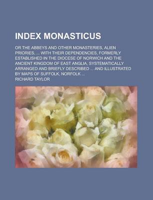 Book cover for Index Monasticus; Or the Abbeys and Other Monasteries, Alien Priories, ... with Their Dependencies, Formerly Established in the Diocese of Norwich and the Ancient Kingdom of East Anglia, Systematically Arranged and Briefly Described ...