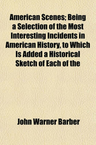 Cover of American Scenes; Being a Selection of the Most Interesting Incidents in American History, to Which Is Added a Historical Sketch of Each of the