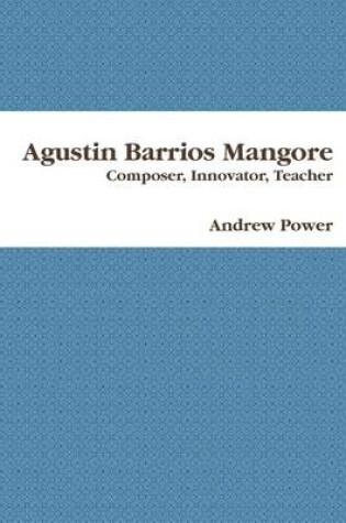 Cover of Agustin Barrios Mangore: Composer, Innovator, Teacher