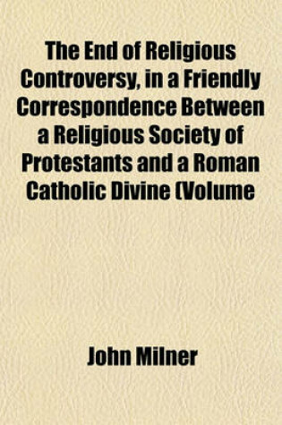 Cover of The End of Religious Controversy, in a Friendly Correspondence Between a Religious Society of Protestants and a Roman Catholic Divine (Volume