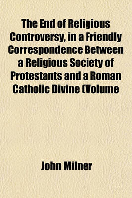 Book cover for The End of Religious Controversy, in a Friendly Correspondence Between a Religious Society of Protestants and a Roman Catholic Divine (Volume