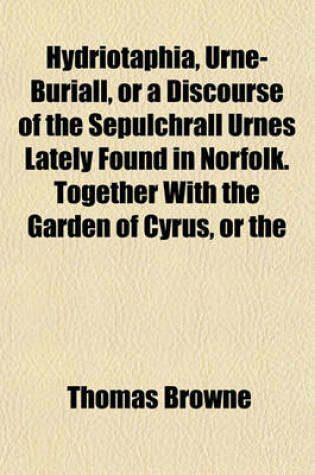 Cover of Hydriotaphia, Urne-Buriall, or a Discourse of the Sepulchrall Urnes Lately Found in Norfolk. Together with the Garden of Cyrus, or the