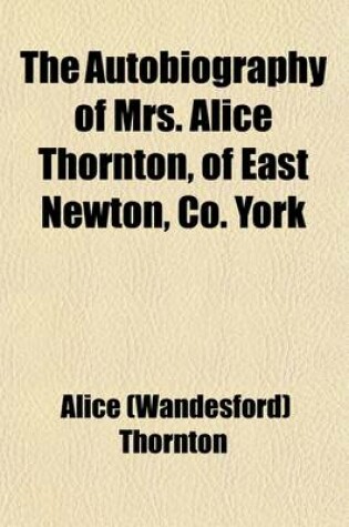 Cover of The Autobiography of Mrs. Alice Thornton, of East Newton, Co. York (Volume 62)