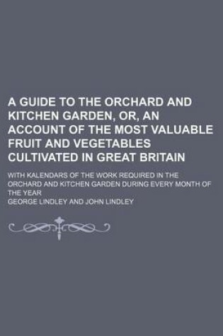 Cover of A Guide to the Orchard and Kitchen Garden, Or, an Account of the Most Valuable Fruit and Vegetables Cultivated in Great Britain; With Kalendars of the Work Required in the Orchard and Kitchen Garden During Every Month of the Year