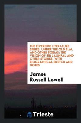 Book cover for The Riverside Literature Series. Under the Old Elm, and Other Poems; The Vision of Sir Launfal and Other Stories. with Biographical Sketch and Notes