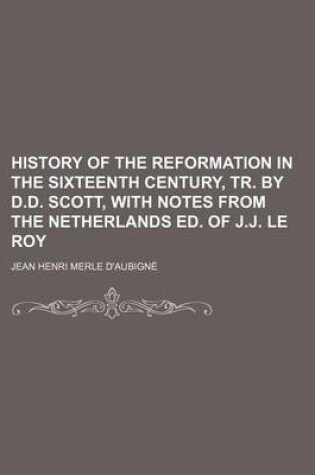 Cover of History of the Reformation in the Sixteenth Century, Tr. by D.D. Scott, with Notes from the Netherlands Ed. of J.J. Le Roy