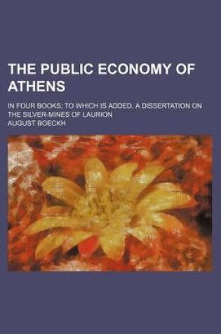 Cover of The Public Economy of Athens; In Four Books to Which Is Added, a Dissertation on the Silver-Mines of Laurion