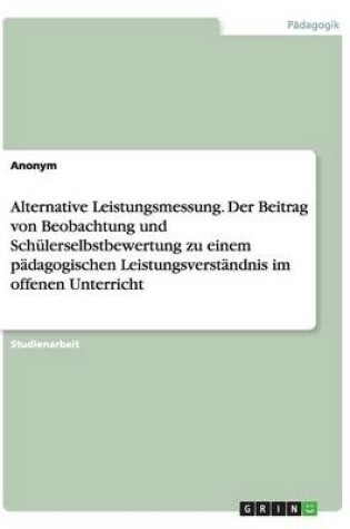 Cover of Alternative Leistungsmessung. Der Beitrag von Beobachtung und Schulerselbstbewertung zu einem padagogischen Leistungsverstandnis im offenen Unterricht