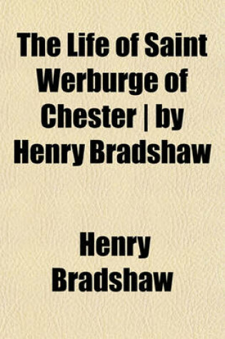 Cover of The Life of Saint Werburge of Chester - By Henry Bradshaw