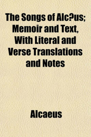 Cover of The Songs of Alcaeus; Memoir and Text, with Literal and Verse Translations and Notes