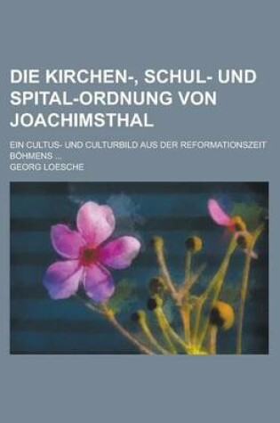 Cover of Die Kirchen-, Schul- Und Spital-Ordnung Von Joachimsthal; Ein Cultus- Und Culturbild Aus Der Reformationszeit Bohmens ...