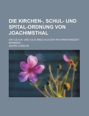 Book cover for Die Kirchen-, Schul- Und Spital-Ordnung Von Joachimsthal; Ein Cultus- Und Culturbild Aus Der Reformationszeit Bohmens ...