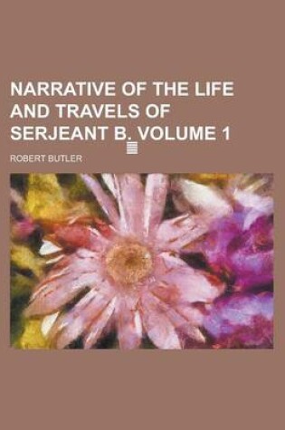 Cover of Narrative of the Life and Travels of Serjeant B. Volume 1