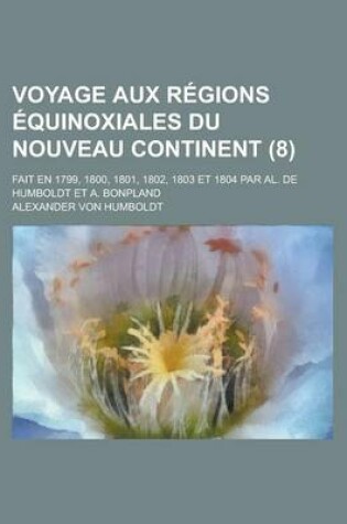 Cover of Voyage Aux Regions Equinoxiales Du Nouveau Continent (8); Fait En 1799, 1800, 1801, 1802, 1803 Et 1804 Par Al. de Humboldt Et A. Bonpland