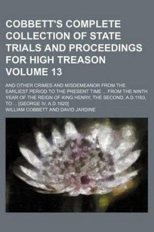 Cover of Cobbett's Complete Collection of State Trials and Proceedings for High Treason Volume 13; And Other Crimes and Misdemeanor from the Earliest Period to the Present Time from the Ninth Year of the Reign of King Henry, the Second, A.D.1163, to [George IV, A.D