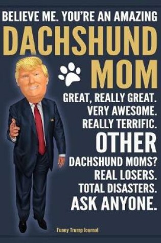 Cover of Funny Trump Journal - Believe Me. You're An Amazing Dachshund Mom Great, Really Great. Very Awesome. Other Dachshund Moms? Real Losers. Total Disasters. Ask Anyone.