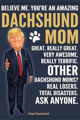 Book cover for Funny Trump Journal - Believe Me. You're An Amazing Dachshund Mom Great, Really Great. Very Awesome. Other Dachshund Moms? Real Losers. Total Disasters. Ask Anyone.