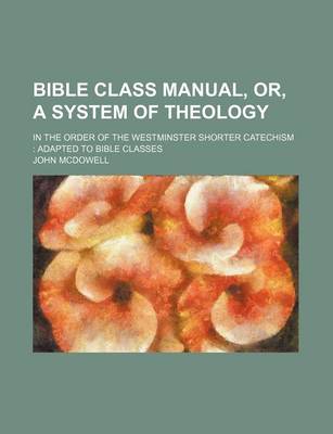 Book cover for Bible Class Manual, Or, a System of Theology; In the Order of the Westminster Shorter Catechism Adapted to Bible Classes