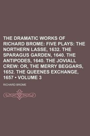 Cover of The Dramatic Works of Richard Brome (Volume 3); Five Plays the Northern Lasse, 1632. the Sparagus Garden, 1640. the Antipodes, 1640. the Joviall Crew