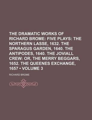 Book cover for The Dramatic Works of Richard Brome (Volume 3); Five Plays the Northern Lasse, 1632. the Sparagus Garden, 1640. the Antipodes, 1640. the Joviall Crew