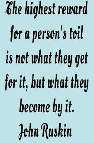 Cover of The highest reward for a person's toil is not what they get for it, but what they become by it. John Ruskin