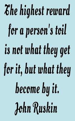 Book cover for The highest reward for a person's toil is not what they get for it, but what they become by it. John Ruskin