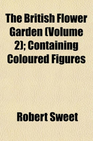 Cover of The British Flower Garden (Volume 2); Containing Coloured Figures & Descriptions of the Most Ornamental & Curious Hardy Herbaceous Plants