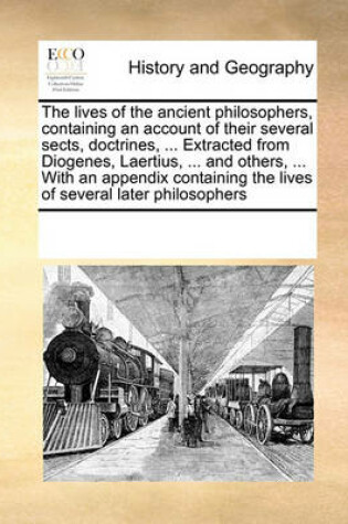 Cover of The Lives of the Ancient Philosophers, Containing an Account of Their Several Sects, Doctrines, ... Extracted from Diogenes, Laertius, ... and Others, ... with an Appendix Containing the Lives of Several Later Philosophers