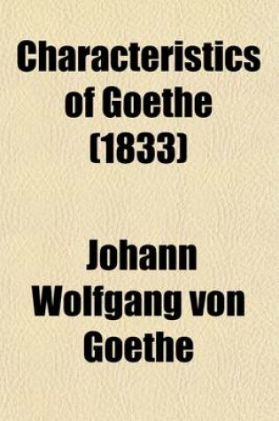 Cover of Characteristics of Goethe Volume 1; From the German of Falk, Von Muller, &C., with Notes, Original and Translated, Illustrative of German Literature