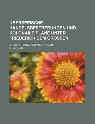 Book cover for Uberseeische Handelsbestrebungen Und Kolonaile Plane Unter Friederich Dem Grossen; Mit Benutzung Von Archivalien