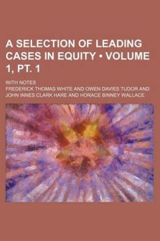 Cover of A Selection of Leading Cases in Equity (Volume 1, PT. 1); With Notes