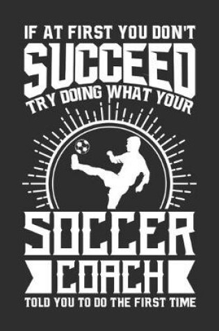 Cover of If At First You Don't Succeed Try Doing What Your Soccer Coach Told You To Do The First Time