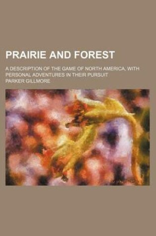 Cover of Prairie and Forest; A Description of the Game of North America, with Personal Adventures in Their Pursuit