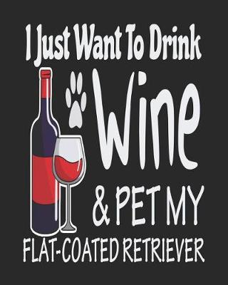 Book cover for I Just Want Drink Wine & Pet My Flat Coated Retriever